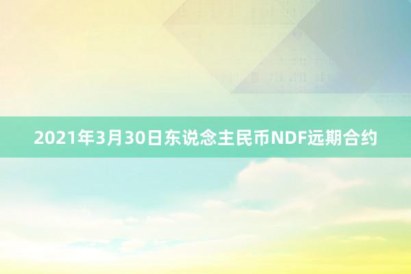2021年3月30日东说念主民币NDF远期合约